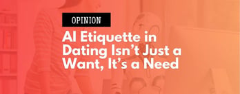 Opinion: AI Etiquette in Dating Isn’t Just A Want, It's A Need