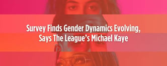 Gender Dynamics Evolving, Says The League’s Michael Kaye