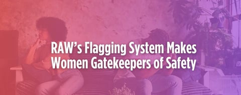 RAW’s Flagging System Makes Women Gatekeepers of Safety RAW’s Flagging System Makes Women Gatekeepers of Safety