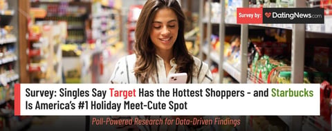 Survey: Singles Say Target Has the Hottest Shoppers — and Starbucks Is America’s #1 Holiday Meet-Cute Spot Survey: Singles Say Target Has the Hottest Shoppers — and Starbucks Is America’s #1 Holiday Meet-Cute Spot