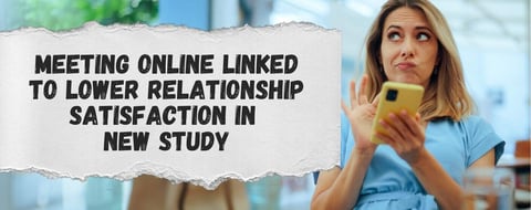 Meeting Online Linked to Lower Relationship Satisfaction in New Study Meeting Online Linked to Lower Relationship Satisfaction in New Study