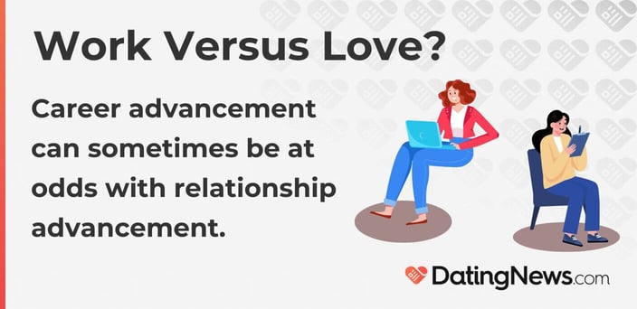 Work versus love? Career advancement can sometimes be at odds with relationship advancement. Work versus love? Career advancement can sometimes be at odds with relationship advancement.