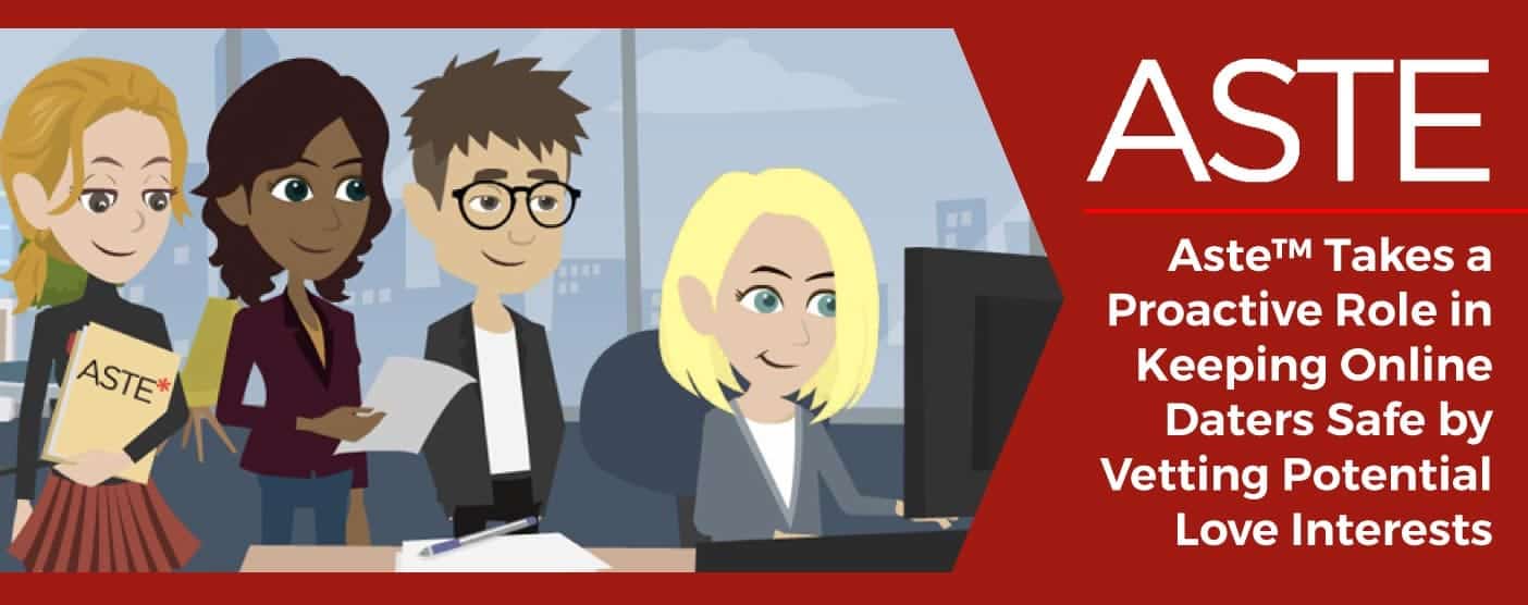 Aste™ Takes a Proactive Role in Keeping Online Daters Safe by Vetting Potential Love Interests Aste™ Takes a Proactive Role in Keeping Online Daters Safe by Vetting Potential Love Interests