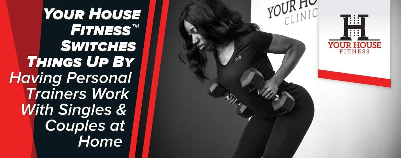 Your House Fitness™ Switches Things Up By Having Personal Trainers Work With Singles & Couples at Home Your House Fitness™ Switches Things Up By Having Personal Trainers Work With Singles & Couples at Home