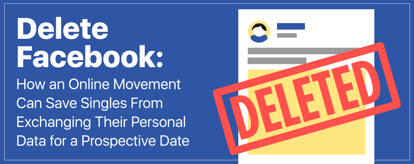 Delete Facebook: How an Online Movement Can Save Singles From Exchanging Their Personal Data for a Prospective Date Delete Facebook: How an Online Movement Can Save Singles From Exchanging Their Personal Data for a Prospective Date