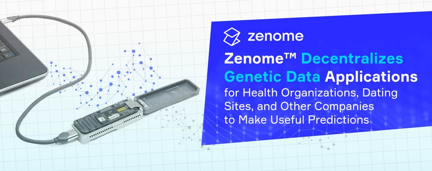 Zenome™ Decentralizes Genetic Data Applications for Health Organizations, Dating Sites, and Other Companies to Make Useful Predictions Zenome™ Decentralizes Genetic Data Applications for Health Organizations, Dating Sites, and Other Companies to Make Useful Predictions